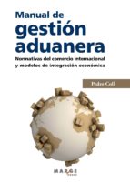 MANUAL DE GESTIÓN ADUANERA. NORMATIVAS DEL COMERCIO INTERNACIONAL Y MODELOS DE INTEGRACIÓN ECONÓMICA MANUAL DE GESTIÓN ADUANERA. NORMATIVAS DEL COMERCIO INTERNACIONAL Y MODELOS DE INTEGRACIÓN ECONÓMICA