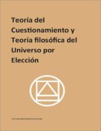 TEORÍA DEL CUESTIONAMIENTO Y TEORIA FILOSÓFICA DEL UNIVERSO POR ELECCIÓN TEORÍA DEL CUESTIONAMIENTO Y TEORIA FILOSÓFICA DEL UNIVERSO POR ELECCIÓN