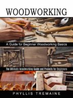 Woodworking: A Guide for Beginner Woodworking Basics (The Ultimate Woodworking Guide and Projects for Beginners!)