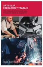 ARTICULAR EDUCACIÓN Y TRABAJO: UNA PROPUESTA DE INNOVACIÓN PARA LA INSERCIÓN LABORAL DE LOS JÓVENES ARTICULAR EDUCACIÓN Y TRABAJO: UNA PROPUESTA DE INNOVACIÓN PARA LA INSERCIÓN LABORAL DE LOS JÓVENES