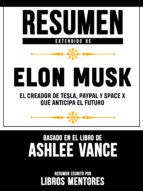 RESUMEN EXTENDIDO DE ELON MUSK: EL CREADOR DE TESLA, PAYPAL, SPACE X QUE ANTICIPA EL FUTURO - BASADO EN EL LIBRO DE ASHLEE VANCE RESUMEN EXTENDIDO DE ELON MUSK: EL CREADOR DE TESLA, PAYPAL, SPACE X QUE ANTICIPA EL FUTURO - BASADO EN EL LIBRO DE ASHLEE VANCE