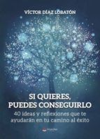 SI QUIERES, PUEDES CONSEGUIRLO. 40 IDEAS Y REFLEXIONES QUE TE AYUDARÁN EN TU CAMINO AL ÉXITO SI QUIERES, PUEDES CONSEGUIRLO. 40 IDEAS Y REFLEXIONES QUE TE AYUDARÁN EN TU CAMINO AL ÉXITO
