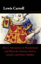 ALICE'S ADVENTURES IN WONDERLAND AND WHAT THE TORTOISE SAID TO ACHILLES AND OTHER RIDDLES ALICE'S ADVENTURES IN WONDERLAND AND WHAT THE TORTOISE SAID TO ACHILLES AND OTHER RIDDLES