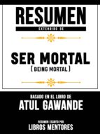 RESUMEN EXTENDIDO DE SER MORTAL (BEING MORTAL) - BASADO EN EL LIBRO DE ATUL GAWANDE RESUMEN EXTENDIDO DE SER MORTAL (BEING MORTAL) - BASADO EN EL LIBRO DE ATUL GAWANDE