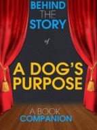 A DOG'S PURPOSE - BEHIND THE STORY (A BOOK COMPANION) A DOG'S PURPOSE - BEHIND THE STORY (A BOOK COMPANION)