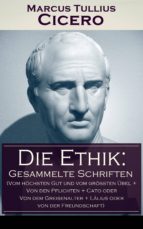 Die Ethik: Gesammelte Schriften (Vom höchsten Gut und vom größten Übel + Von den Pflichten + Cato oder Von dem Greisenalter + Lälius oder von der Freundschaft) - Vollständige deutsche Ausgaben