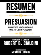 RESUMEN EXTENDIDO DE PRESUASION: UN METODO REVOLUCIONARIO PARA INFLUIR Y PERSUADIR - BASADO EN EL LIBRO DE ROBERT B. CIALDINI RESUMEN EXTENDIDO DE PRESUASION: UN METODO REVOLUCIONARIO PARA INFLUIR Y PERSUADIR - BASADO EN EL LIBRO DE ROBERT B. CIALDINI
