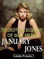 THE UNOFFICIAL BIOGRAPHY OF MAD MEN?S JANUARY JONES THE UNOFFICIAL BIOGRAPHY OF MAD MEN?S JANUARY JONES