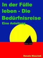 IN DER FÜLLE LEBEN - DIE BEDÜRFNISREISE IN DER FÜLLE LEBEN - DIE BEDÜRFNISREISE