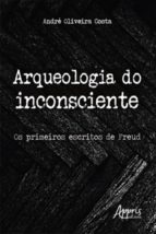 ARQUEOLOGIA DO INCONSCIENTE: OS PRIMEIROS ESCRITOS DE FREUD ARQUEOLOGIA DO INCONSCIENTE: OS PRIMEIROS ESCRITOS DE FREUD