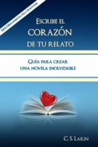 Escribe El Corazón De Tu Relato. Guía Para Crear Una Novela Inolvidable.