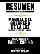 RESUMEN EXTENDIDO DE MANUAL DEL GUERRERO DE LA LUZ (WARRIOR OF THE LIGHT: A MANUAL) - BASADO EN EL LIBRO DE PAULO COELHO RESUMEN EXTENDIDO DE MANUAL DEL GUERRERO DE LA LUZ (WARRIOR OF THE LIGHT: A MANUAL) - BASADO EN EL LIBRO DE PAULO COELHO