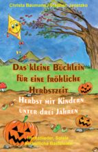 DAS KLEINE BÜCHLEIN FÜR EINE FRÖHLICHE HERBSTZEIT - HERBST MIT KINDERN UNTER DREI JAHREN DAS KLEINE BÜCHLEIN FÜR EINE FRÖHLICHE HERBSTZEIT - HERBST MIT KINDERN UNTER DREI JAHREN