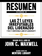 RESUMEN EXTENDIDO DE LAS 21 LEYES IRREFUTABLES DEL LIDERAZGO (THE 21 IRREFUTABLE LAWS OF LEADERSHIP) - BASADO EN EL LIBRO DE JOHN C. MAXWELL RESUMEN EXTENDIDO DE LAS 21 LEYES IRREFUTABLES DEL LIDERAZGO (THE 21 IRREFUTABLE LAWS OF LEADERSHIP) - BASADO EN EL LIBRO DE JOHN C. MAXWELL