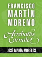 ARREBATOS CARNALES. JOSÉ MARÍA MORELOS ARREBATOS CARNALES. JOSÉ MARÍA MORELOS