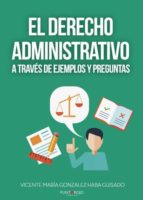 EL DERECHO ADMINISTRATIVO A TRAVÉS DE EJEMPLOS Y PREGUNTAS EL DERECHO ADMINISTRATIVO A TRAVÉS DE EJEMPLOS Y PREGUNTAS
