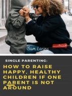Single Parenting How to Raise Happy, Healthy Children If One Parent Is Not Around