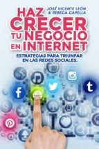 HAZ CRECER TU NEGOCIO EN INTERNET. ESTRATEGIAS PARA TRIUNFAR EN LAS REDES SOCIALES