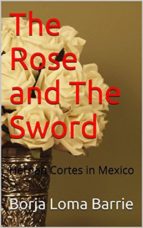 The Rose And The Sword. Hernan Cortes In Mexico