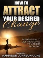HOW TO ATTRACT YOUR DESIRED CHANGE HOW TO ATTRACT YOUR DESIRED CHANGE