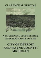 COMPENDIUM OF HISTORY AND BIOGRAPHY OF THE CITY OF DETROIT AND WAYNE COUNTY, MICHIGAN COMPENDIUM OF HISTORY AND BIOGRAPHY OF THE CITY OF DETROIT AND WAYNE COUNTY, MICHIGAN