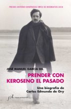 PRENDER CON KEROSENO EL PASADO. UNA BIOGRAFÍA DE CARLOS EDMUNDO DE ORY PRENDER CON KEROSENO EL PASADO. UNA BIOGRAFÍA DE CARLOS EDMUNDO DE ORY