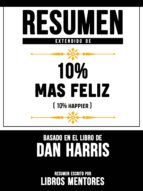 RESUMEN EXTENDIDO DE 10% MAS FELIZ (10% HAPPIER) ? BASADO EN EL LIBRO DE DAN HARRIS RESUMEN EXTENDIDO DE 10% MAS FELIZ (10% HAPPIER) ? BASADO EN EL LIBRO DE DAN HARRIS