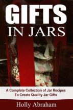 Gifts in Jars: A Complete Collection of Jar Recipes To Create Quality Jar Gifts
