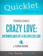 QUICKLET ON FRANCIS CHAN'S CRAZY LOVE: OVERWHELMED BY A RELENTLESS GOD (CLIFFNOTES-LIKE SUMMARY) QUICKLET ON FRANCIS CHAN'S CRAZY LOVE: OVERWHELMED BY A RELENTLESS GOD (CLIFFNOTES-LIKE SUMMARY)