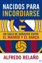 NACIDOS PARA INCORDIARSE. UN SIGLO DE AGRAVIOS ENTRE EL MADRID Y EL BARÇA NACIDOS PARA INCORDIARSE. UN SIGLO DE AGRAVIOS ENTRE EL MADRID Y EL BARÇA