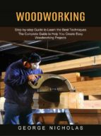 Woodworking: Step-by-step Guide to Learn the Best Techniques (The Complete Guide to Help You Create Easy Woodworking Projects)