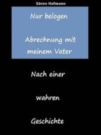 NUR BELOGEN. ABRECHNUNG MIT MEINEM VATER NUR BELOGEN. ABRECHNUNG MIT MEINEM VATER