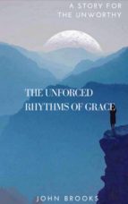 THE UNFORCED RHYTHMS OF GRACE THE UNFORCED RHYTHMS OF GRACE