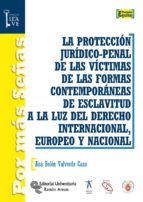 LA PROTECCIÓN JURÍDICO-PENAL DE LAS VÍCTIMAS DE LAS FORMAS CONTEMPORÁNEAS DE ESCLAVITUD A LA LUZ DEL DERECHO INTERNACIONAL, EUROPEO Y NACIONAL LA PROTECCIÓN JURÍDICO-PENAL DE LAS VÍCTIMAS DE LAS FORMAS CONTEMPORÁNEAS DE ESCLAVITUD A LA LUZ DEL DERECHO INTERNACIONAL, EUROPEO Y NACIONAL