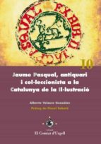 JAUME PASQUAL, ANTIQUARI I COL·LECCIONISTA A LA CATALUNYA DE LA IL·LUSTRACIÓ. JAUME PASQUAL, ANTIQUARI I COL·LECCIONISTA A LA CATALUNYA DE LA IL·LUSTRACIÓ.