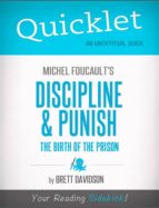 QUICKLET ON MICHEL FOUCAULT'S DISCIPLINE & PUNISH: THE BIRTH OF THE PRISON (CLIFFNOTES-LIKE SUMMARY) QUICKLET ON MICHEL FOUCAULT'S DISCIPLINE & PUNISH: THE BIRTH OF THE PRISON (CLIFFNOTES-LIKE SUMMARY)